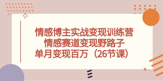 情感博主实战变现训练营，情感赛道变现野路子，单月变现百万（26节课）-巴叔叔资源网