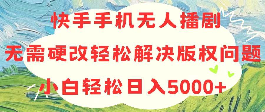 快手手机无人播剧，无需硬改，轻松解决版权问题，小白轻松日入5000+-巴叔叔资源网