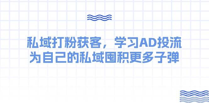 某收费课：私域打粉获客，学习AD投流，为自己的私域囤积更多子弹-巴叔叔资源网