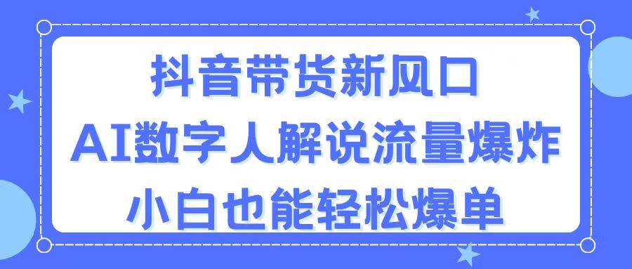 抖音带货新风口，AI数字人解说，流量爆炸，小白也能轻松爆单-巴叔叔资源网