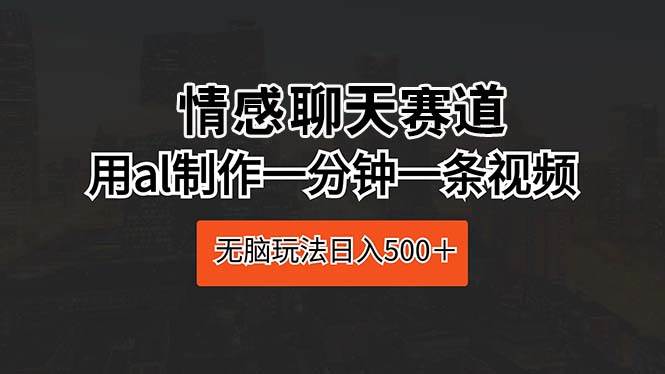 情感聊天赛道 用al制作一分钟一条视频 无脑玩法日入500＋-巴叔叔资源网