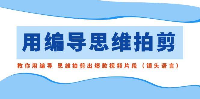 用编导的思维拍剪，教你用编导 思维拍剪出爆款视频片段（镜头语言）-巴叔叔资源网
