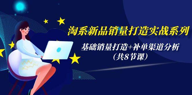 淘系新品销量打造实战系列，基础销量打造+补单渠道分析（共8节课）-巴叔叔资源网