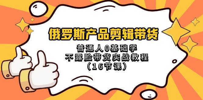俄罗斯 产品剪辑带货，普通人0基础学不露脸带货实战教程（16节课）-巴叔叔资源网