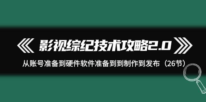 影视 综纪技术攻略2.0：从账号准备到硬件软件准备到到制作到发布（26节）-巴叔叔资源网