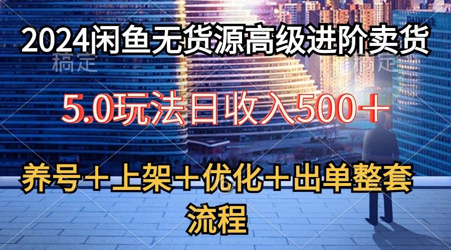 2024闲鱼无货源高级进阶卖货5.0，养号＋选品＋上架＋优化＋出单整套流程-巴叔叔资源网