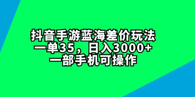 抖音手游蓝海差价玩法，一单35，日入3000+，一部手机可操作-巴叔叔资源网