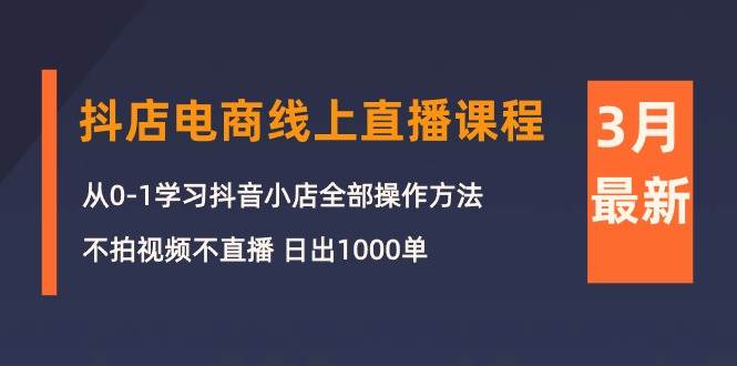 3月抖店电商线上直播课程：从0-1学习抖音小店，不拍视频不直播 日出1000单-巴叔叔资源网