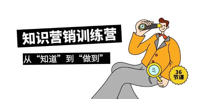 知识营销训练营·实操班，从“知道”到“做到”（36节课）-巴叔叔资源网