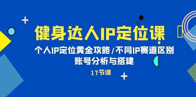 健身达人IP定位课：个人IP定位黄金攻略/不同IP赛道区别/账号分析与搭建-巴叔叔资源网