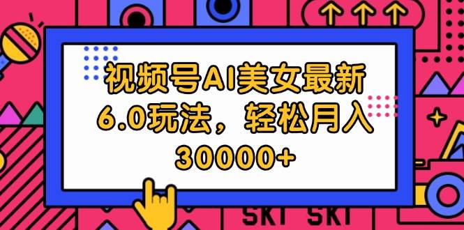 视频号AI美女最新6.0玩法，轻松月入30000+-巴叔叔资源网