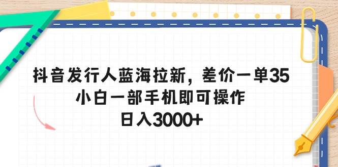 抖音发行人蓝海拉新，差价一单35，小白一部手机即可操作，日入3000+-巴叔叔资源网