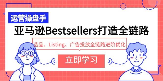 亚马逊Bestsellers打造全链路，选品、Listing、广告投放全链路进阶优化-巴叔叔资源网