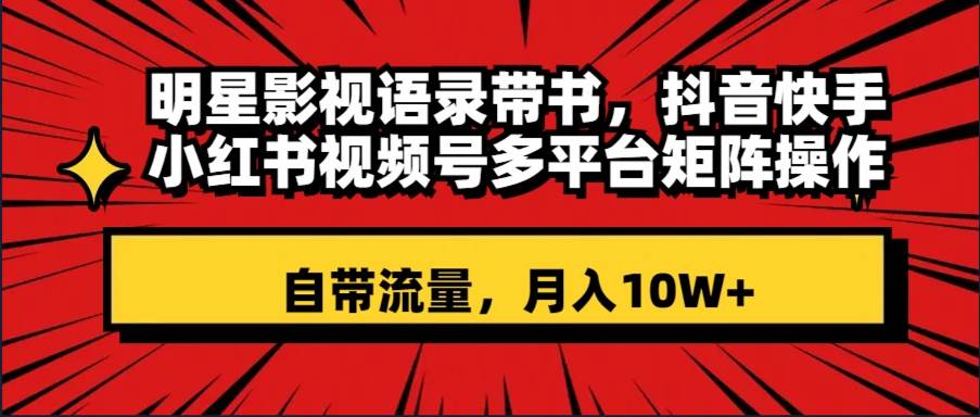明星影视语录带书 抖音快手小红书视频号多平台矩阵操作，自带流量 月入10W+-巴叔叔资源网