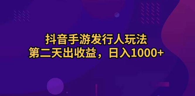 抖音手游发行人玩法，第二天出收益，日入1000+-巴叔叔资源网