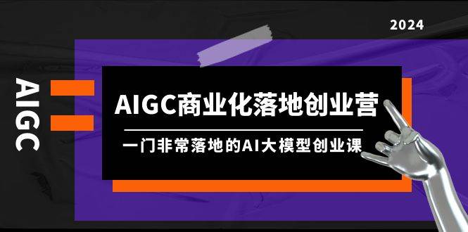 AIGC-商业化落地创业营，一门非常落地的AI大模型创业课（8节课+资料）-巴叔叔资源网