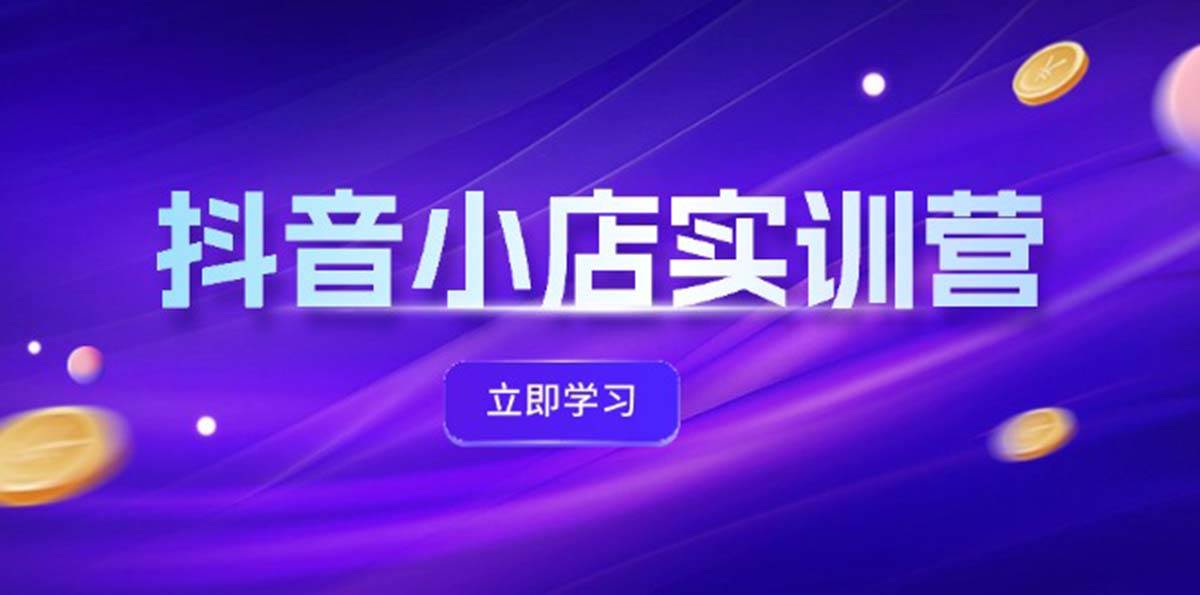抖音小店最新实训营，提升体验分、商品卡 引流，投流增效，联盟引流秘籍-巴叔叔资源网