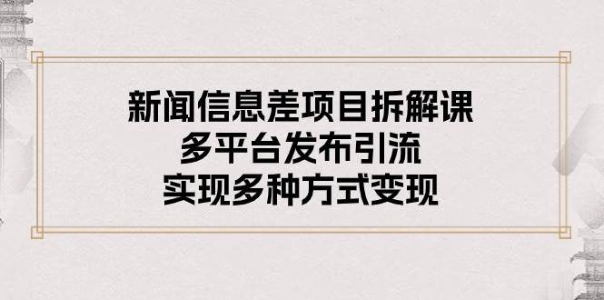 新闻信息差项目拆解课：多平台发布引流，实现多种方式变现-巴叔叔资源网