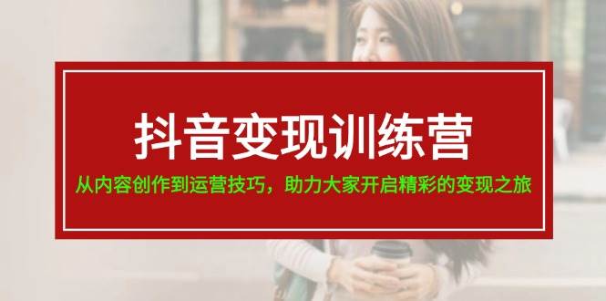 抖音变现训练营，从内容创作到运营技巧，助力大家开启精彩的变现之旅-巴叔叔资源网