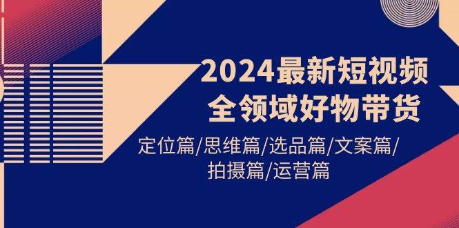 2024最新短视频全领域好物带货 定位篇/思维篇/选品篇/文案篇/拍摄篇/运营篇-巴叔叔资源网