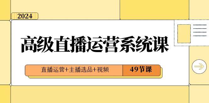 2024高级直播·运营系统课，直播运营+主播选品+视频（49节课）-巴叔叔资源网