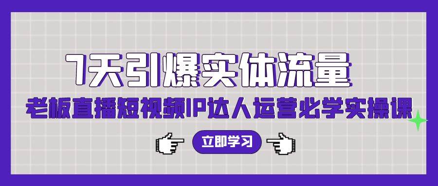 7天引爆实体流量，老板直播短视频IP达人运营必学实操课（56节高清无水印）-巴叔叔资源网