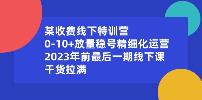 某收费线下特训营：0-10+放量稳号精细化运营，2023年前最后一期线下课，干货拉满-巴叔叔资源网