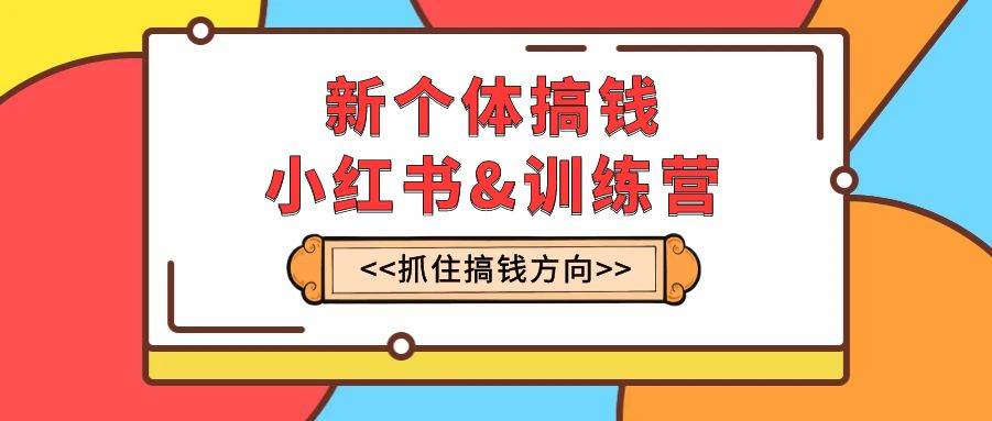 新个体·搞钱-小红书训练营：实战落地运营方法，抓住搞钱方向，每月多搞2w+-巴叔叔资源网