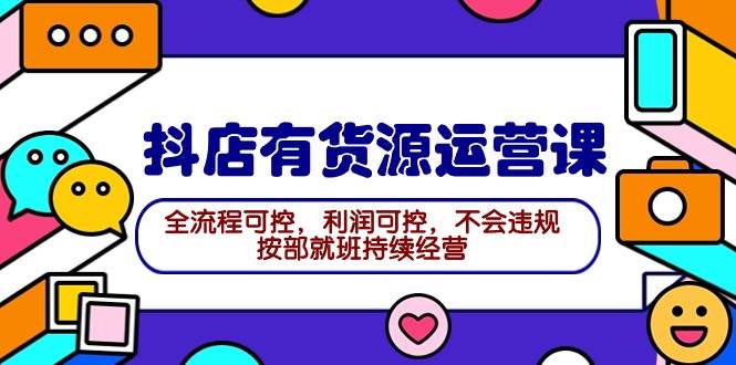 2024抖店有货源运营课：全流程可控，利润可控，不会违规，按部就班持续经营-巴叔叔资源网