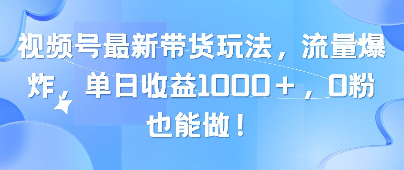 视频号最新带货玩法，流量爆炸，单日收益1000＋，0粉也能做！-巴叔叔资源网
