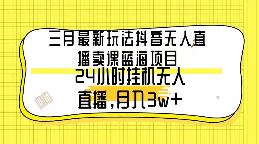 三月最新玩法抖音无人直播卖课蓝海项目，24小时无人直播，月入3w+-巴叔叔资源网