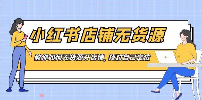 小红书店铺-无货源，教你如何无货源开店铺，找对自己定位-巴叔叔资源网