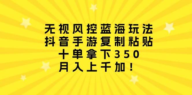无视风控蓝海玩法，抖音手游复制粘贴，十单拿下350，月入上千加！-巴叔叔资源网