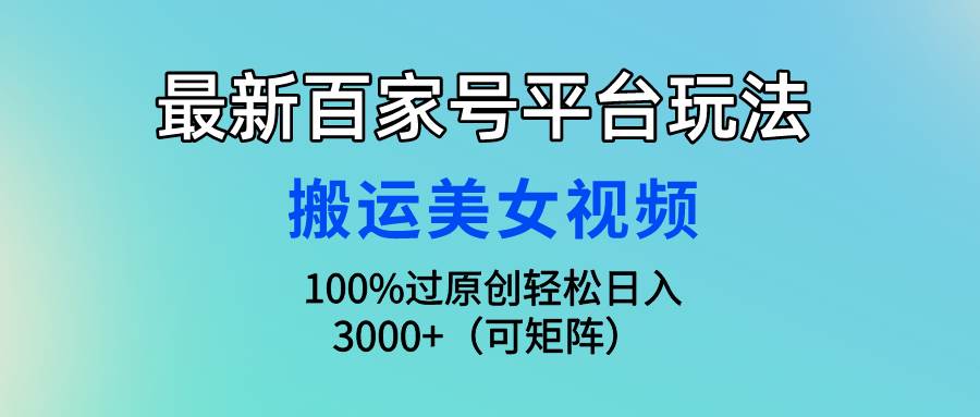最新百家号平台玩法，搬运美女视频100%过原创大揭秘，轻松日入3000+（可…-巴叔叔资源网