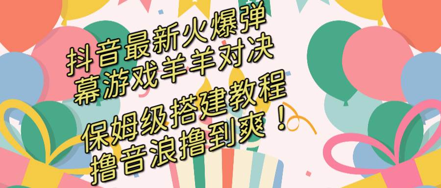 抖音最新火爆弹幕游戏羊羊对决，保姆级搭建开播教程，撸音浪直接撸到爽！-巴叔叔资源网