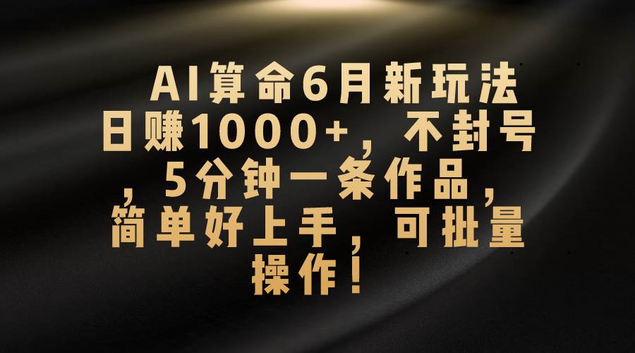 AI算命6月新玩法，日赚1000+，不封号，5分钟一条作品，简单好上手，可…-巴叔叔资源网