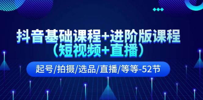抖音基础课程+进阶版课程（短视频+直播）起号/拍摄/选品/直播/等等-52节-巴叔叔资源网