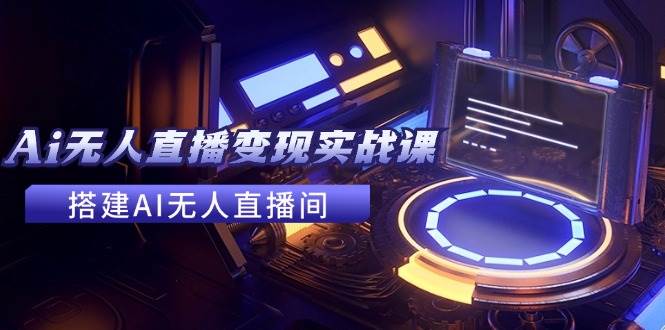 2024全套Ai无人直播变现实战课，搭建AI无人直播间，利用AI赚钱 (24节课)-巴叔叔资源网