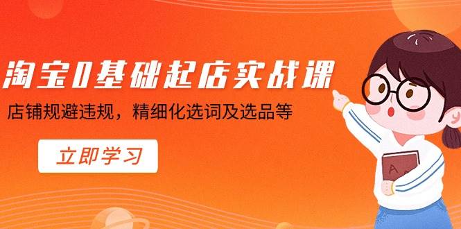 淘宝0基础起店实操课，店铺规避违规，精细化选词及选品等-巴叔叔资源网