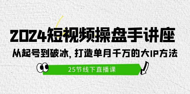 2024短视频操盘手讲座：从起号到破冰，打造单月千万的大IP方法（25节）-巴叔叔资源网