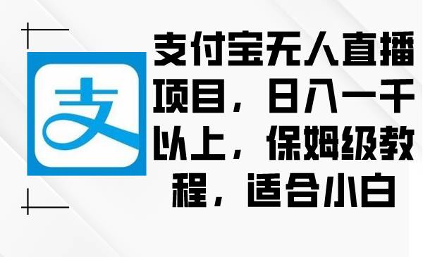 支付宝无人直播项目，日入一千以上，保姆级教程，适合小白-巴叔叔资源网