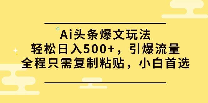 Ai头条爆文玩法，轻松日入500+，引爆流量全程只需复制粘贴，小白首选-巴叔叔资源网
