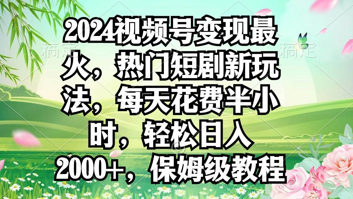 2024视频号变现最火，热门短剧新玩法，每天花费半小时，轻松日入2000+，…-巴叔叔资源网