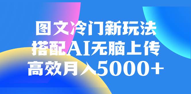 图文冷门新玩法，搭配AI无脑上传，高效月入5000+-巴叔叔资源网