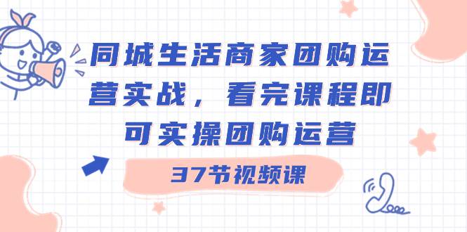 同城生活商家团购运营实战，看完课程即可实操团购运营（37节课）-巴叔叔资源网