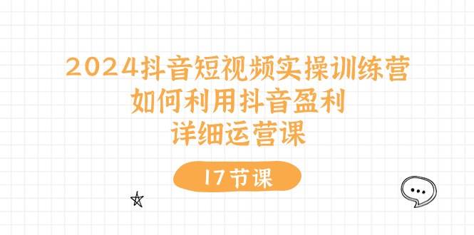 2024抖音短视频实操训练营：如何利用抖音盈利，详细运营课（17节视频课）-巴叔叔资源网