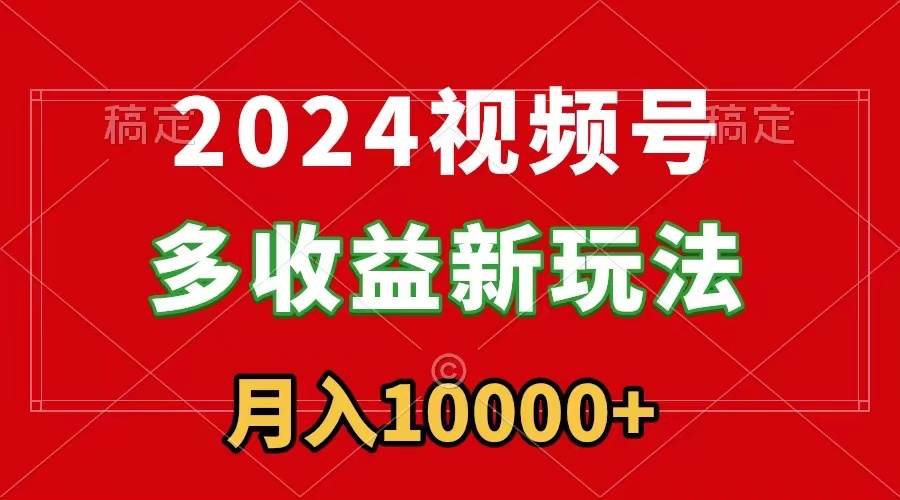 2024视频号多收益新玩法，每天5分钟，月入1w+，新手小白都能简单上手-巴叔叔资源网