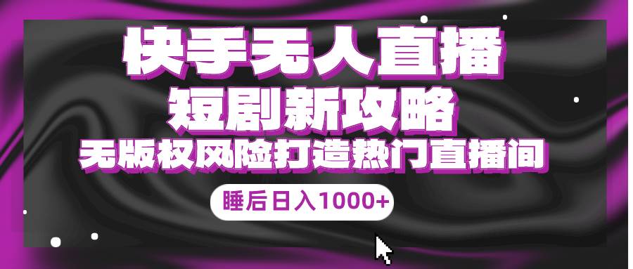 快手无人直播短剧新攻略，合规无版权风险，打造热门直播间，睡后日入1000+-巴叔叔资源网