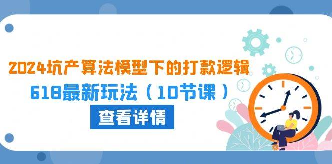 2024坑产算法 模型下的打款逻辑：618最新玩法（10节课）-巴叔叔资源网