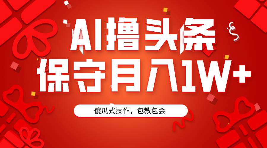AI撸头条3天必起号，傻瓜操作3分钟1条，复制粘贴月入1W+。-巴叔叔资源网